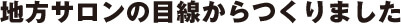 地方サロンの目線からつくりました